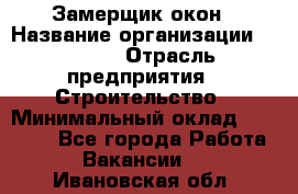 Замерщик окон › Название организации ­ Bravo › Отрасль предприятия ­ Строительство › Минимальный оклад ­ 30 000 - Все города Работа » Вакансии   . Ивановская обл.